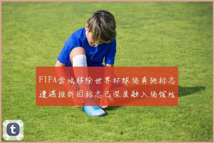 FIFA尝试移除世界杯球场奔驰标志遭遇挫折因标志已深度融入场馆结构